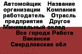 Автомойщик › Название организации ­ Компания-работодатель › Отрасль предприятия ­ Другое › Минимальный оклад ­ 15 000 - Все города Работа » Вакансии   . Свердловская обл.